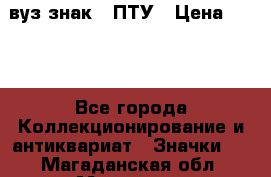 1.1) вуз знак : ПТУ › Цена ­ 189 - Все города Коллекционирование и антиквариат » Значки   . Магаданская обл.,Магадан г.